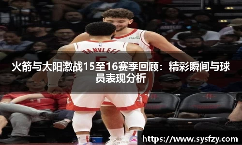 火箭与太阳激战15至16赛季回顾：精彩瞬间与球员表现分析
