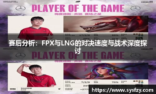 赛后分析：FPX与LNG的对决速度与战术深度探讨
